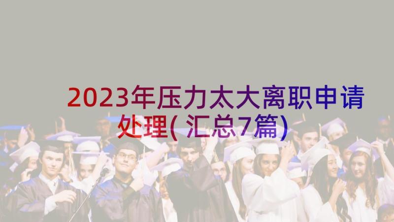 2023年压力太大离职申请处理(汇总7篇)