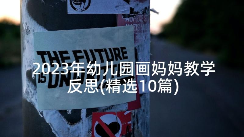 2023年幼儿园画妈妈教学反思(精选10篇)