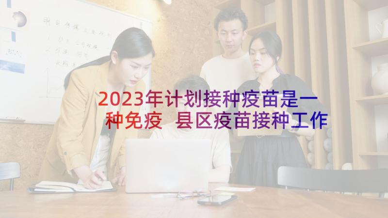 2023年计划接种疫苗是一种免疫 县区疫苗接种工作计划(模板10篇)