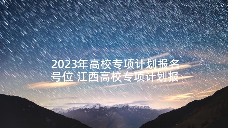 2023年高校专项计划报名号位 江西高校专项计划报名时间提前(优质5篇)