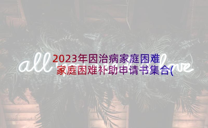 2023年因治病家庭困难 家庭困难补助申请书集合(大全8篇)