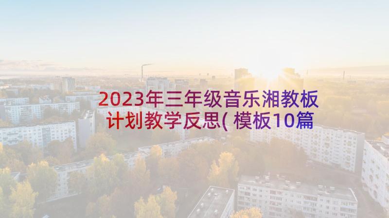 2023年三年级音乐湘教板计划教学反思(模板10篇)