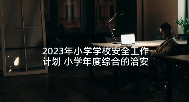 2023年小学学校安全工作计划 小学年度综合的治安安全工作发展计划(精选5篇)