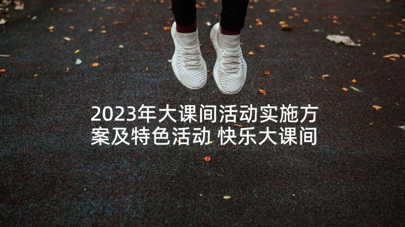 2023年大课间活动实施方案及特色活动 快乐大课间活动方案(模板7篇)