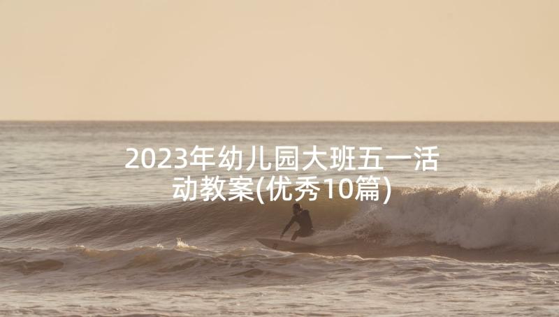 2023年幼儿园大班五一活动教案(优秀10篇)