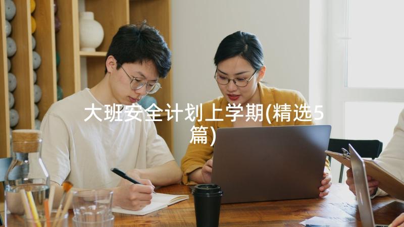 大班安全计划上学期(精选5篇)