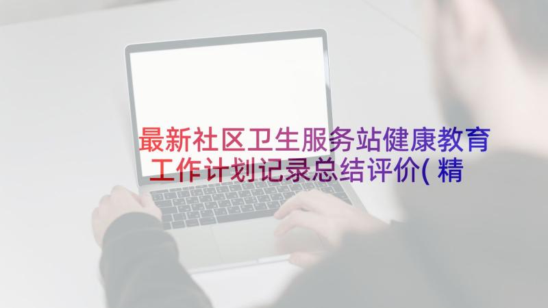 最新社区卫生服务站健康教育工作计划记录总结评价(精选5篇)