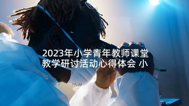 2023年小学青年教师课堂教学研讨活动心得体会 小学青年教师说课比赛活动方案(优质5篇)