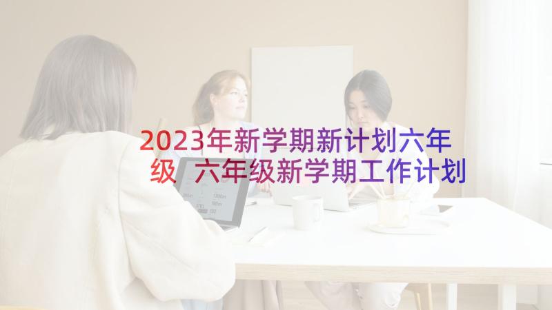 2023年新学期新计划六年级 六年级新学期工作计划(通用5篇)