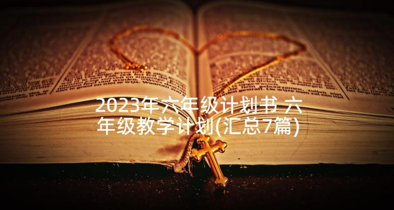 2023年六年级计划书 六年级教学计划(汇总7篇)