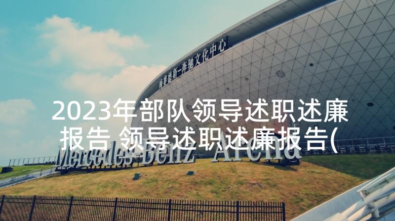 2023年部队领导述职述廉报告 领导述职述廉报告(精选7篇)