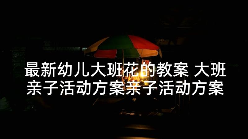 最新幼儿大班花的教案 大班亲子活动方案亲子活动方案名称(通用8篇)