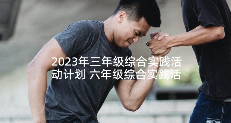 2023年三年级综合实践活动计划 六年级综合实践活动计划(汇总6篇)