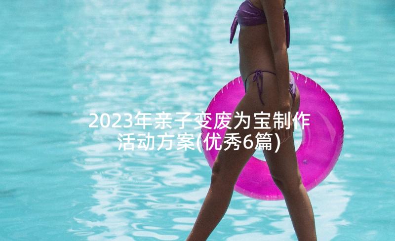 2023年亲子变废为宝制作活动方案(优秀6篇)