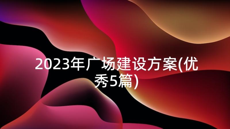 2023年广场建设方案(优秀5篇)