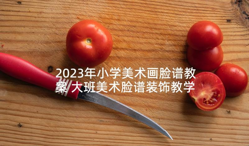 2023年小学美术画脸谱教案 大班美术脸谱装饰教学反思(实用5篇)