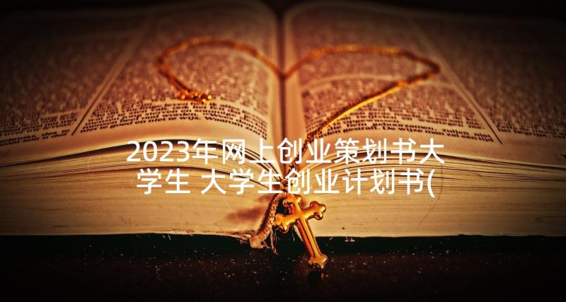 2023年网上创业策划书大学生 大学生创业计划书(通用6篇)