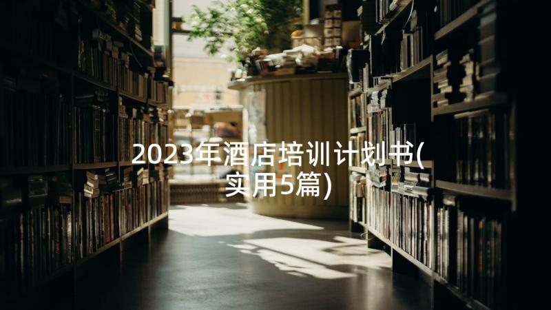 2023年酒店培训计划书(实用5篇)