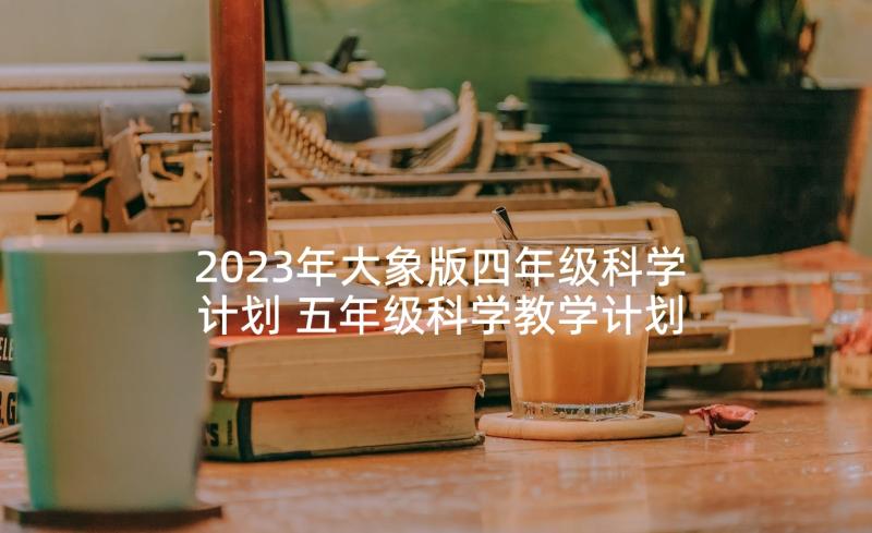 2023年大象版四年级科学计划 五年级科学教学计划(优质9篇)