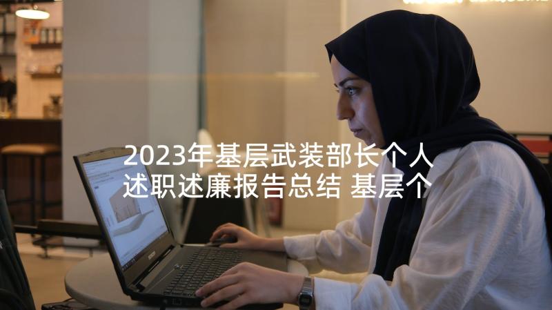 2023年基层武装部长个人述职述廉报告总结 基层个人述职述廉述德报告(优秀5篇)