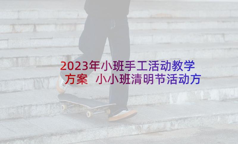 2023年小班手工活动教学方案 小小班清明节活动方案(模板7篇)