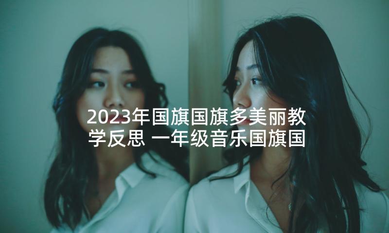 2023年国旗国旗多美丽教学反思 一年级音乐国旗国旗真美丽的教学反思(汇总5篇)