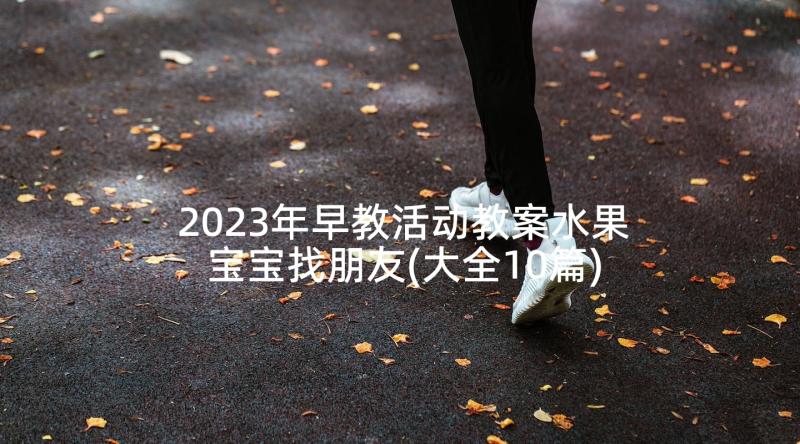 2023年早教活动教案水果宝宝找朋友(大全10篇)