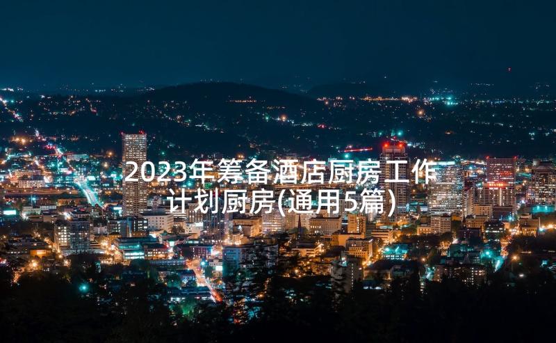 2023年筹备酒店厨房工作计划厨房(通用5篇)