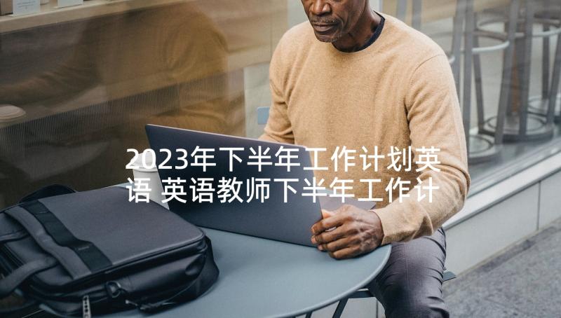 2023年下半年工作计划英语 英语教师下半年工作计划书(优秀5篇)