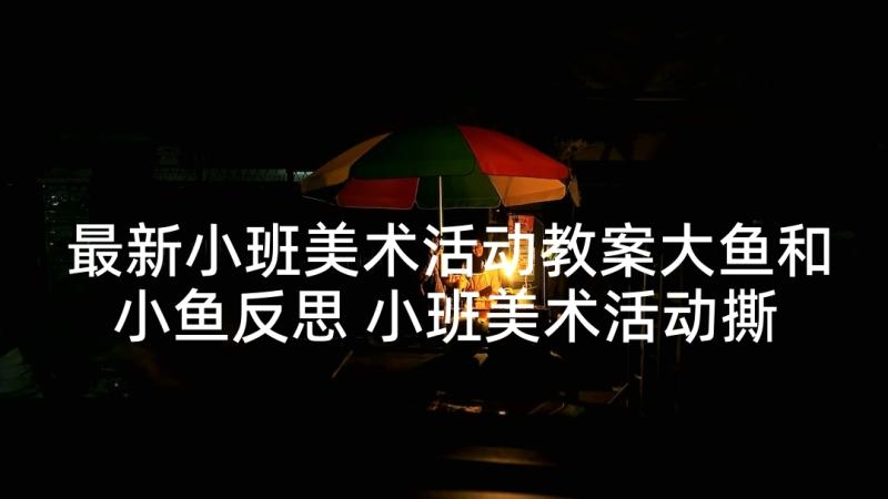 最新小班美术活动教案大鱼和小鱼反思 小班美术活动撕贴小鱼教案(汇总5篇)