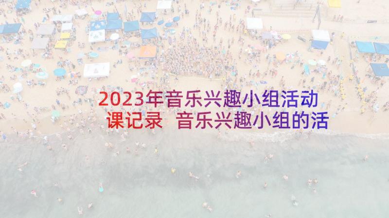 2023年音乐兴趣小组活动课记录 音乐兴趣小组的活动方案(通用8篇)