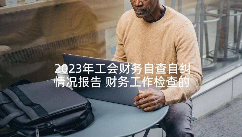 2023年工会财务自查自纠情况报告 财务工作检查的自查报告(优质9篇)