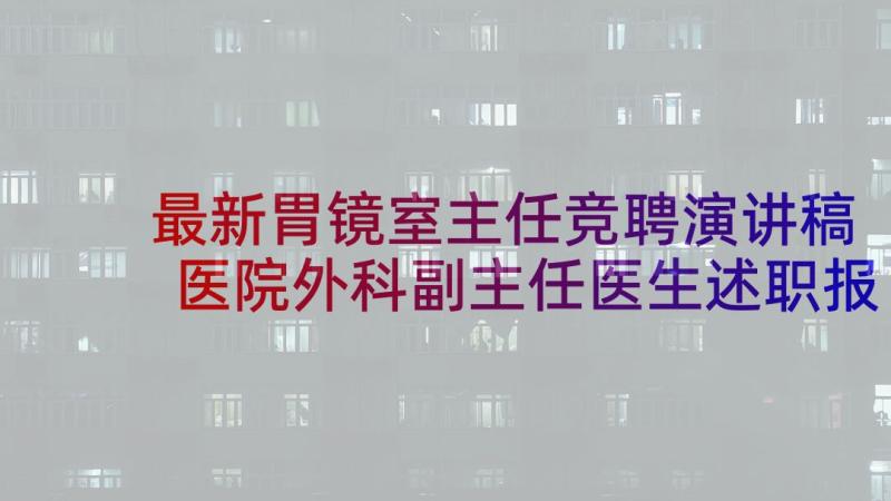 最新胃镜室主任竞聘演讲稿 医院外科副主任医生述职报告(优秀5篇)