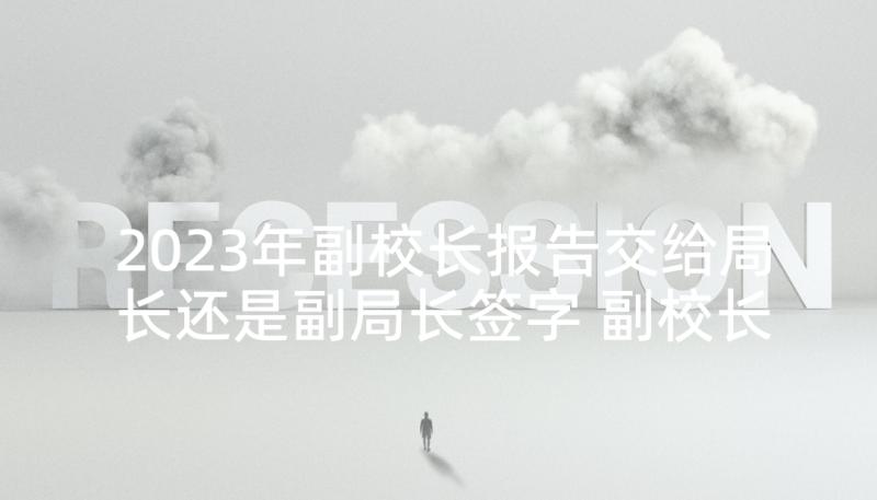 2023年副校长报告交给局长还是副局长签字 副校长述职报告(优秀8篇)