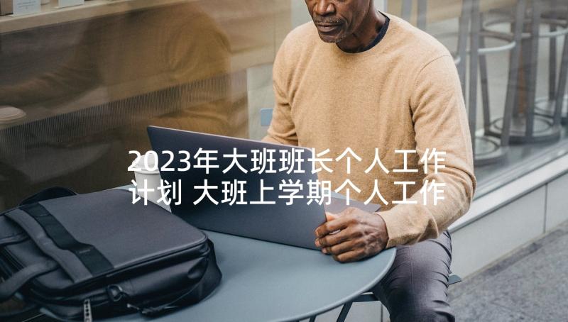 2023年大班班长个人工作计划 大班上学期个人工作计划(优质6篇)