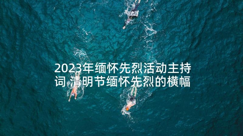 2023年缅怀先烈活动主持词 清明节缅怀先烈的横幅标语(优秀5篇)