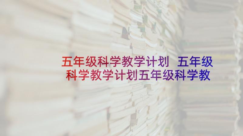 五年级科学教学计划 五年级科学教学计划五年级科学教学计划(通用5篇)