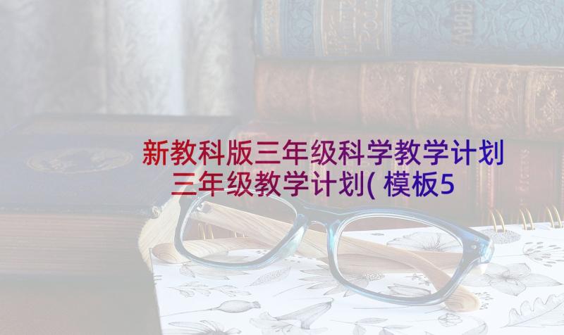 新教科版三年级科学教学计划 三年级教学计划(模板5篇)