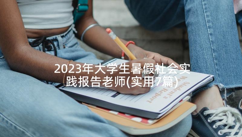 2023年大学生暑假社会实践报告老师(实用7篇)