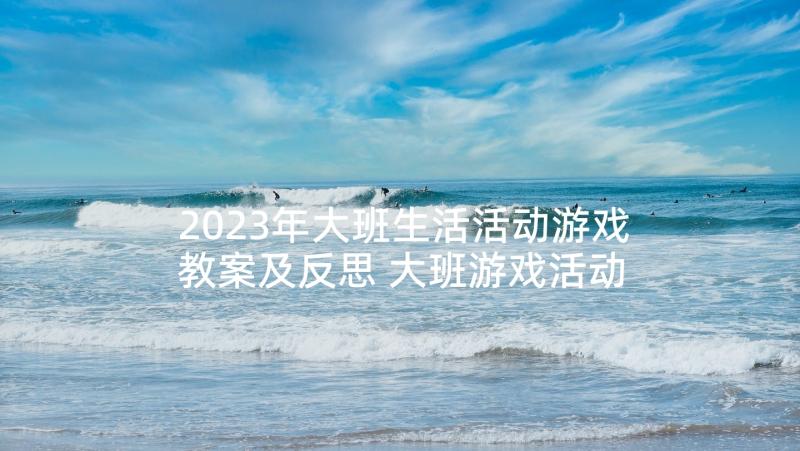 2023年大班生活活动游戏教案及反思 大班游戏活动教案(优秀9篇)