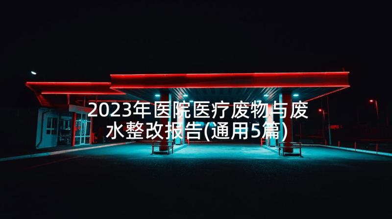 2023年医院医疗废物与废水整改报告(通用5篇)