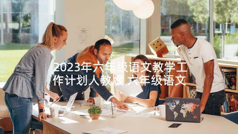 2023年六年级语文教学工作计划人教版 六年级语文教学工作计划(实用7篇)