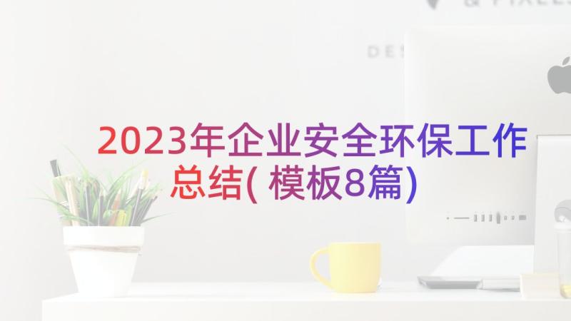 2023年企业安全环保工作总结(模板8篇)