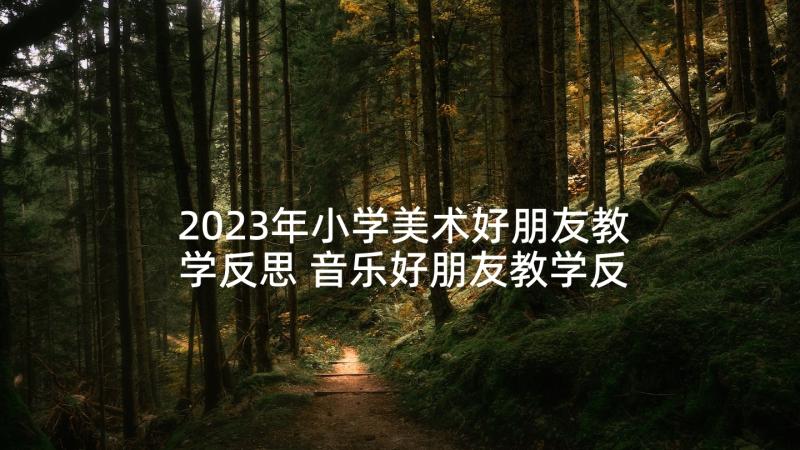 2023年小学美术好朋友教学反思 音乐好朋友教学反思(实用8篇)