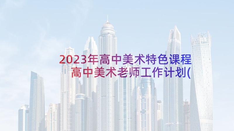 2023年高中美术特色课程 高中美术老师工作计划(通用6篇)