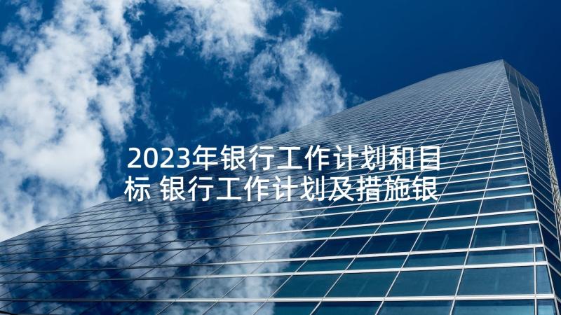 2023年银行工作计划和目标 银行工作计划及措施银行工作计划(大全5篇)