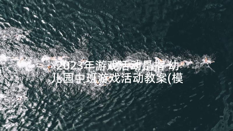 2023年游戏活动是指 幼儿园中班游戏活动教案(模板6篇)