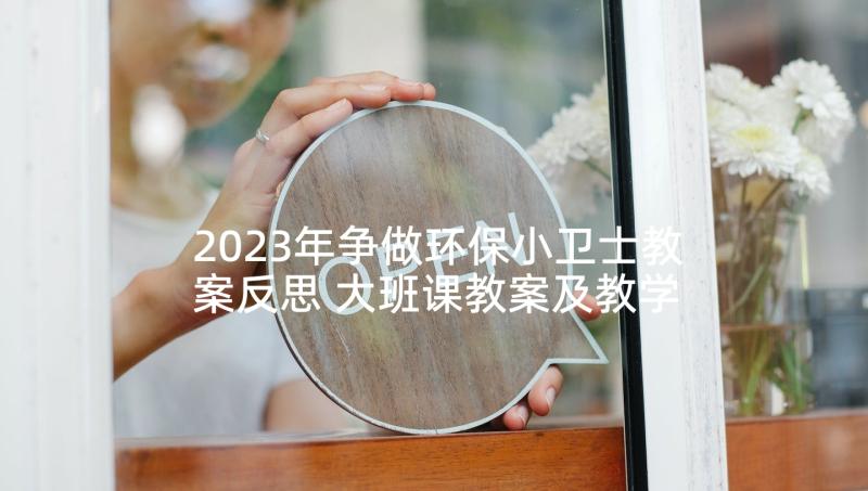 2023年争做环保小卫士教案反思 大班课教案及教学反思我是环保小卫士(精选5篇)