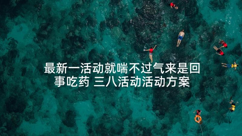 最新一活动就喘不过气来是回事吃药 三八活动活动方案(精选8篇)