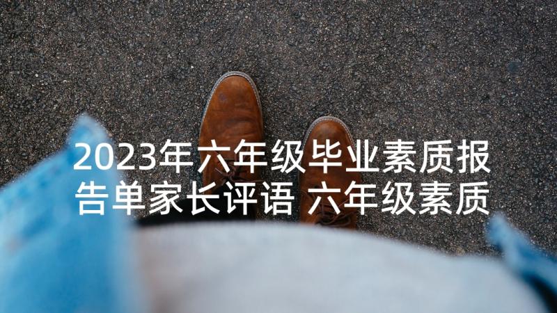 2023年六年级毕业素质报告单家长评语 六年级素质报告单学生评语(通用5篇)